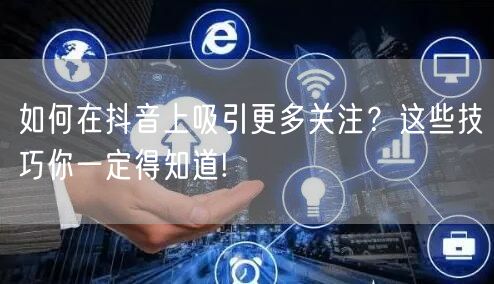 如何在抖音上吸引更多关注？这些技巧你一定得知道!