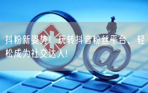 抖粉新姿势！玩转抖音粉丝平台，轻松成为社交达人!