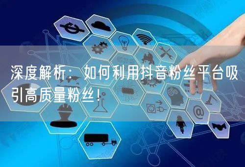 深度解析：如何利用抖音粉丝平台吸引高质量粉丝！