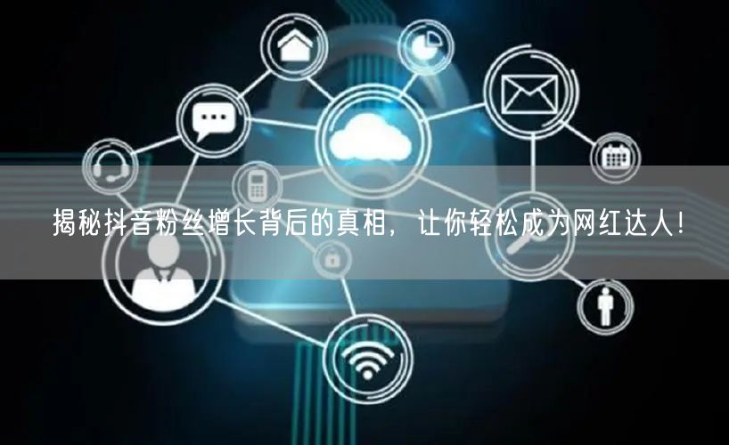 揭秘抖音粉丝增长背后的真相，让你轻松成为网红达人！