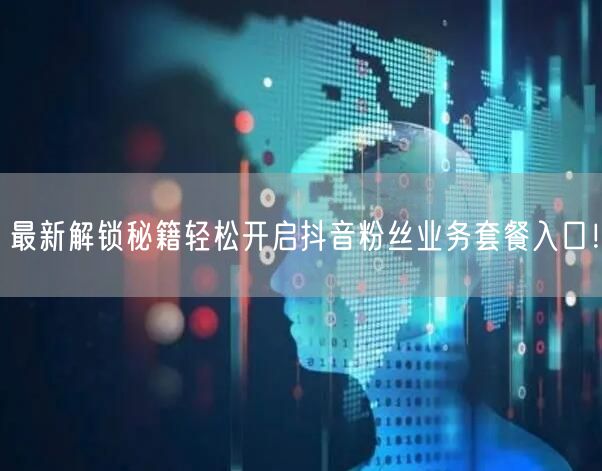 最新解锁秘籍轻松开启抖音粉丝业务套餐入口！
