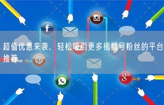 超值优惠来袭，轻松吸引更多视频号粉丝的平台推荐。