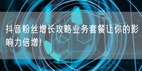 抖音粉丝增长攻略业务套餐让你的影响力倍增！