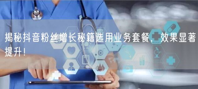揭秘抖音粉丝增长秘籍选用业务套餐,效果显著提升!