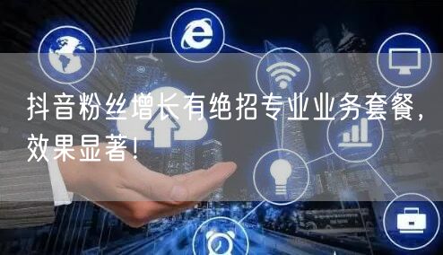 抖音粉丝增长有绝招专业业务套餐,效果显著!