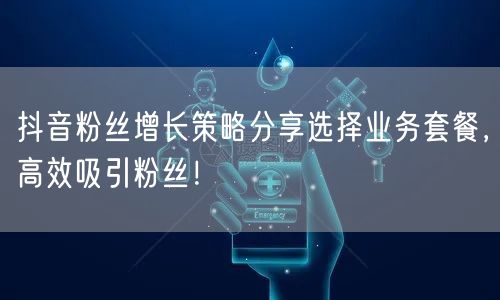 抖音粉丝增长策略分享选择业务套餐,高效吸引粉丝!