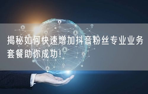揭秘如何快速增加抖音粉丝专业业务套餐助你成功!
