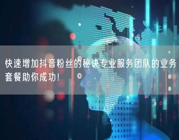 快速增加抖音粉丝的秘诀专业服务团队的业务套餐助你成功！