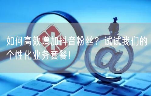 如何高效增加抖音粉丝？试试我们的个性化业务套餐！