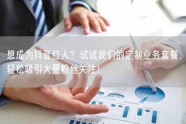 想成为抖音红人？试试我们的定制业务套餐，轻松吸引大量粉丝关注！