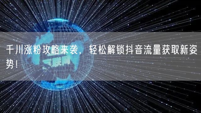 千川涨粉攻略来袭,轻松解锁抖音流量获取新姿势!
