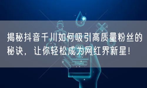 揭秘抖音千川如何吸引高质量粉丝的秘诀,让你轻松成为网红界新星!