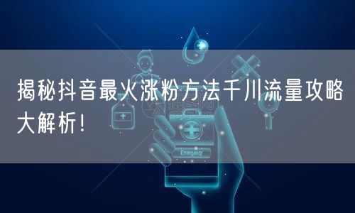 揭秘抖音最火涨粉方法千川流量攻略大解析!