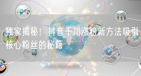 独家揭秘！抖音千川涨粉新方法吸引核心粉丝的秘籍