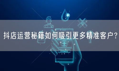 抖店运营秘籍如何吸引更多精准客户？