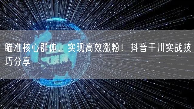 瞄准核心群体,实现高效涨粉!抖音千川实战技巧分享