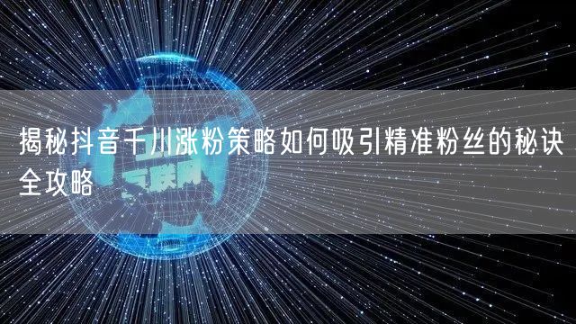揭秘抖音千川涨粉策略如何吸引精准粉丝的秘诀全攻略
