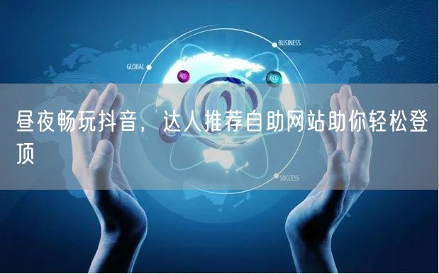 昼夜畅玩抖音,达人推荐自助网站助你轻松登顶