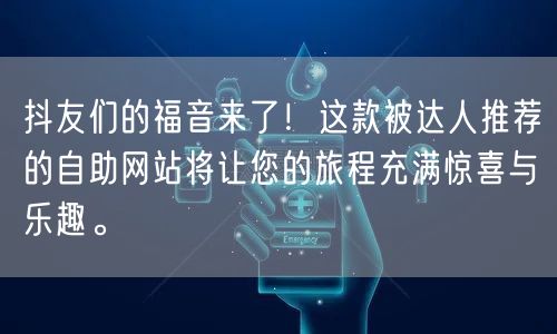 抖友们的福音来了!这款被达人推荐的自助网站将让您的旅程充满惊喜与乐趣。