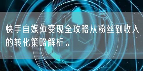 快手自媒体变现全攻略从粉丝到收入的转化策略解析。