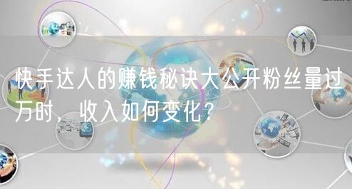 快手达人的赚钱秘诀大公开粉丝量过万时,收入如何变化?