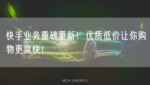 快手业务重磅更新！优质低价让你购物更爽快！