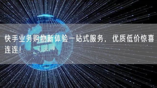 快手业务购物新体验一站式服务,优质低价惊喜连连!