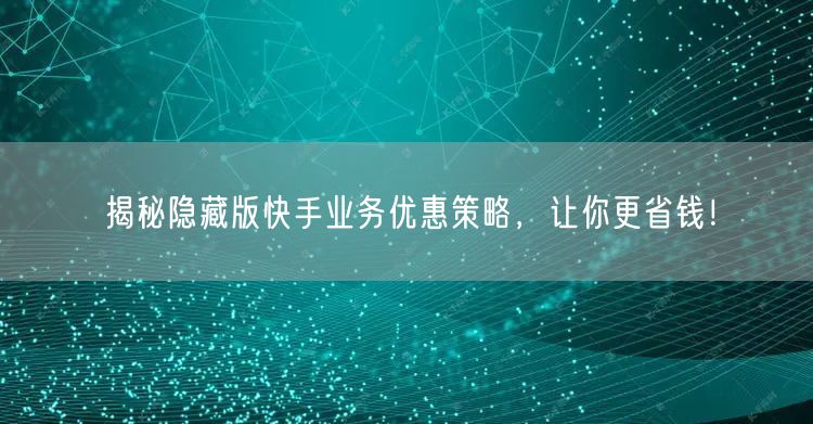 揭秘隐藏版快手业务优惠策略,让你更省钱!