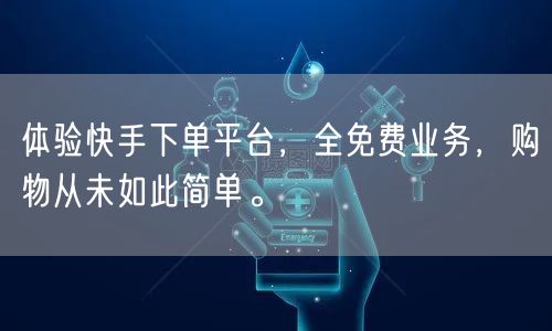 体验快手下单平台，全免费业务，购物从未如此简单。