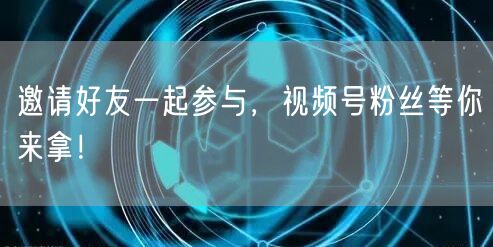 邀请好友一起参与,视频号粉丝等你来拿!