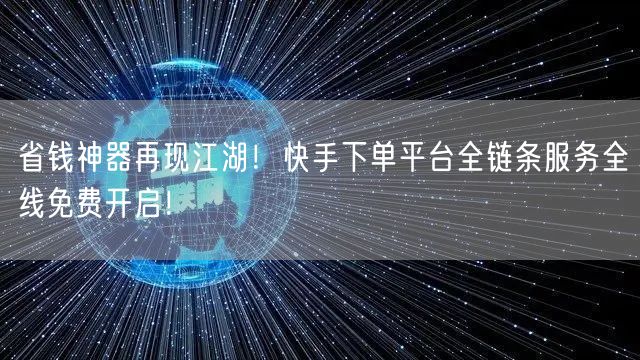 省钱神器再现江湖！快手下单平台全链条服务全线免费开启！