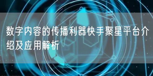 数字内容的传播利器快手聚星平台介绍及应用解析