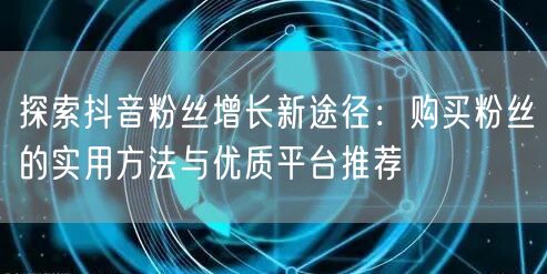 探索抖音粉丝增长新途径：购买粉丝的实用方法与优质平台推荐