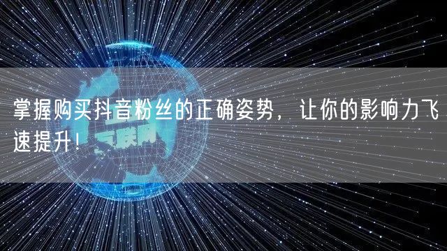 掌握购买抖音粉丝的正确姿势，让你的影响力飞速提升！