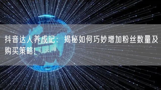 抖音达人养成记：揭秘如何巧妙增加粉丝数量及购买策略!