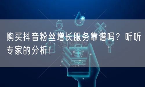 购买抖音粉丝增长服务靠谱吗?听听专家的分析!