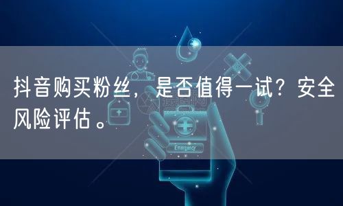 抖音购买粉丝,是否值得一试?安全风险评估。