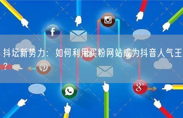 抖坛新势力:如何利用买粉网站成为抖音人气王?