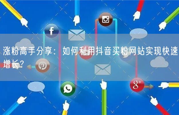 涨粉高手分享：如何利用抖音买粉网站实现快速增长？