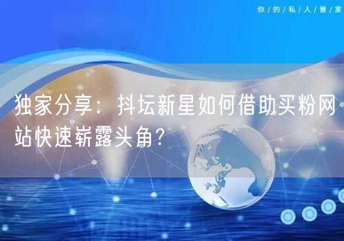 独家分享：抖坛新星如何借助买粉网站快速崭露头角？
