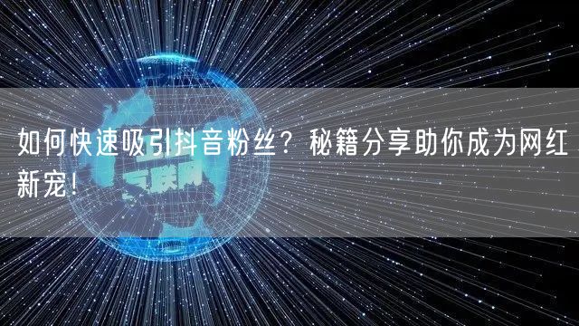 如何快速吸引抖音粉丝？秘籍分享助你成为网红新宠！