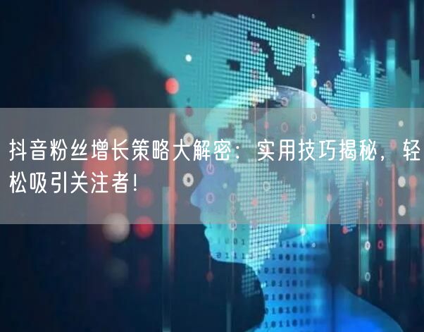 抖音粉丝增长策略大解密：实用技巧揭秘，轻松吸引关注者！