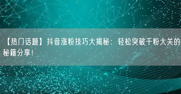 【热门话题】抖音涨粉技巧大揭秘:轻松突破千粉大关的秘籍分享!