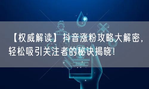 【权威解读】抖音涨粉攻略大解密,轻松吸引关注者的秘诀揭晓!