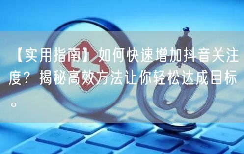 【实用指南】如何快速增加抖音关注度?揭秘高效方法让你轻松达成目标。