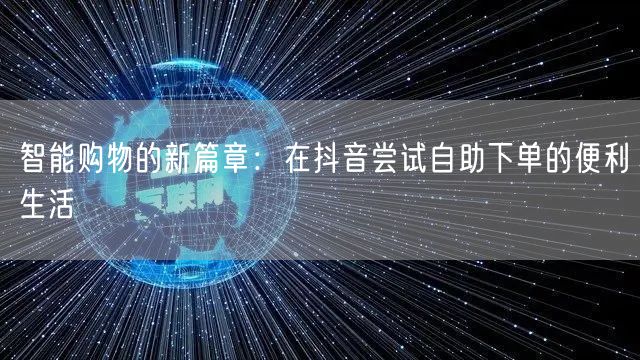 智能购物的新篇章：在抖音尝试自助下单的便利生活