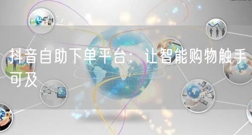 抖音自助下单平台：让智能购物触手可及