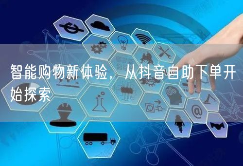 智能购物新体验，从抖音自助下单开始探索