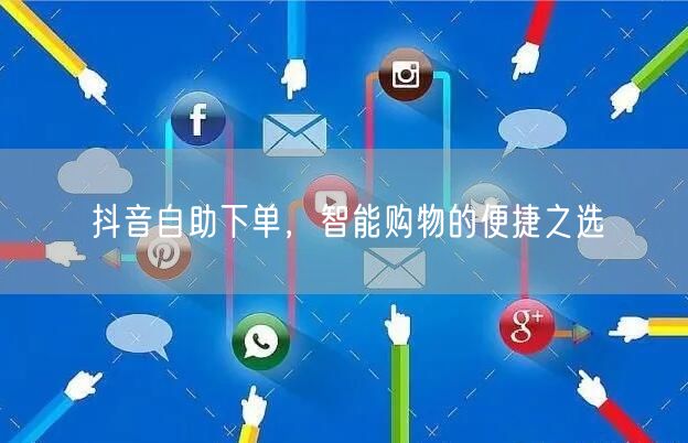 抖音自助下单，智能购物的便捷之选