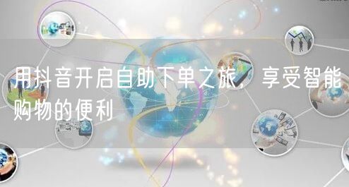 用抖音开启自助下单之旅，享受智能购物的便利